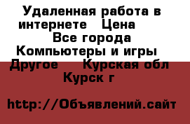 Удаленная работа в интернете › Цена ­ 1 - Все города Компьютеры и игры » Другое   . Курская обл.,Курск г.